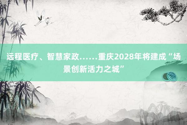 远程医疗、智慧家政……重庆2028年将建成“场景创新活力之城”