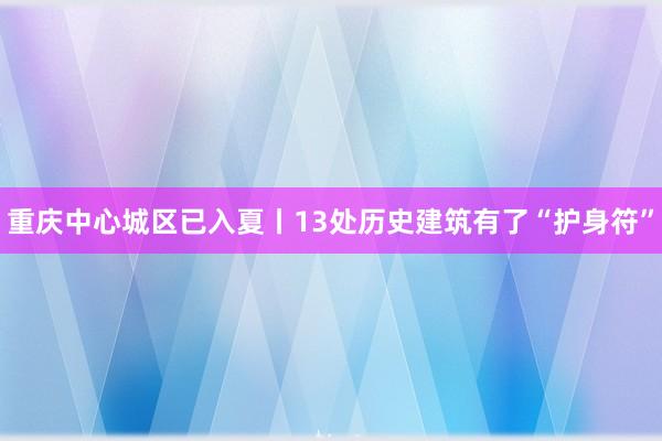 重庆中心城区已入夏丨13处历史建筑有了“护身符”