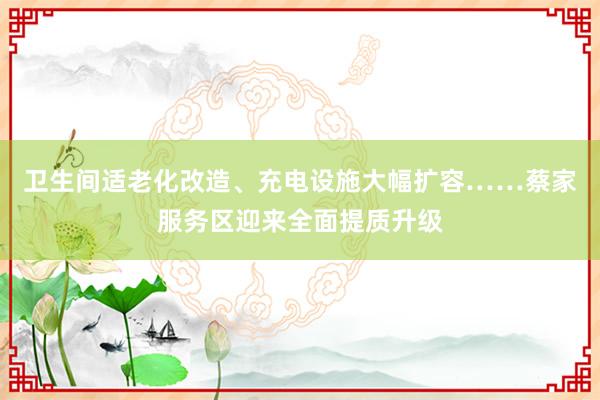 卫生间适老化改造、充电设施大幅扩容……蔡家服务区迎来全面提质升级