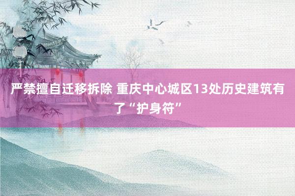严禁擅自迁移拆除 重庆中心城区13处历史建筑有了“护身符”