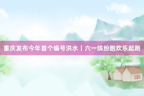 重庆发布今年首个编号洪水｜六一缤纷跑欢乐起跑
