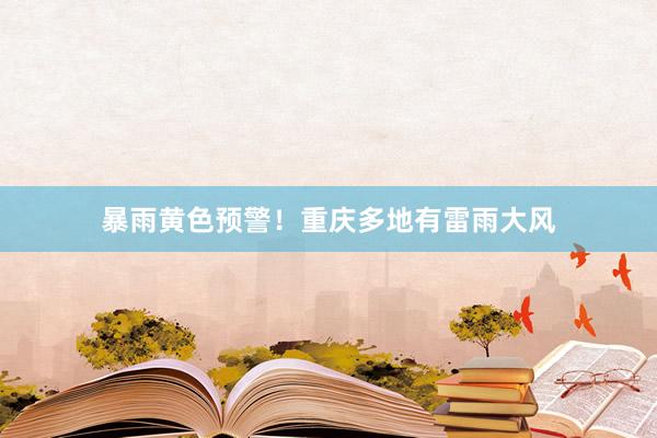 暴雨黄色预警！重庆多地有雷雨大风