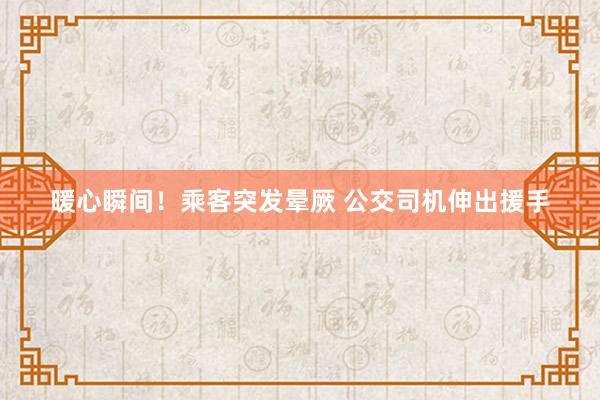 暖心瞬间！乘客突发晕厥 公交司机伸出援手