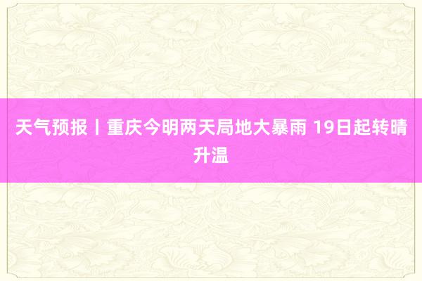 天气预报丨重庆今明两天局地大暴雨 19日起转晴升温