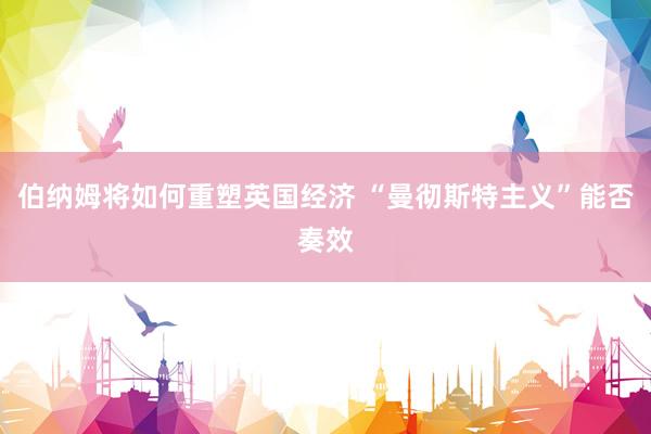 伯纳姆将如何重塑英国经济 “曼彻斯特主义”能否奏效