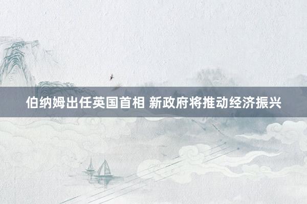 伯纳姆出任英国首相 新政府将推动经济振兴