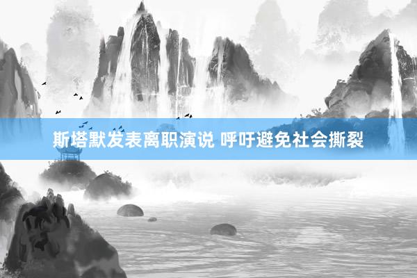 斯塔默发表离职演说 呼吁避免社会撕裂