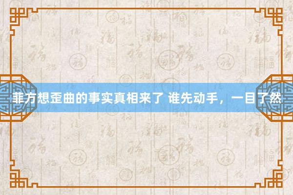 菲方想歪曲的事实真相来了 谁先动手，一目了然