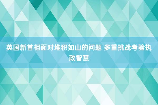 英国新首相面对堆积如山的问题 多重挑战考验执政智慧