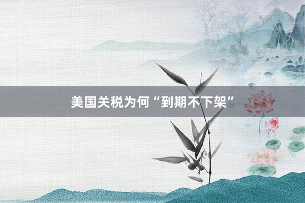 美国关税为何“到期不下架”