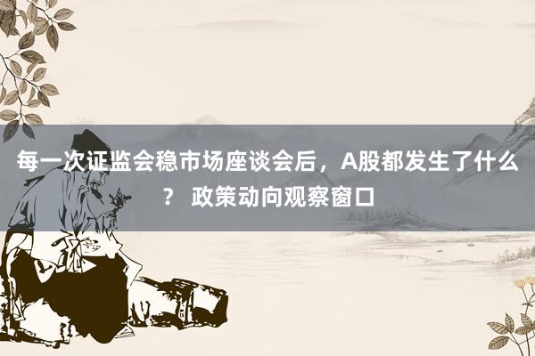 每一次证监会稳市场座谈会后，A股都发生了什么？ 政策动向观察窗口