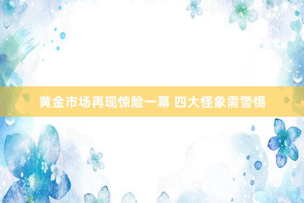 黄金市场再现惊险一幕 四大怪象需警惕