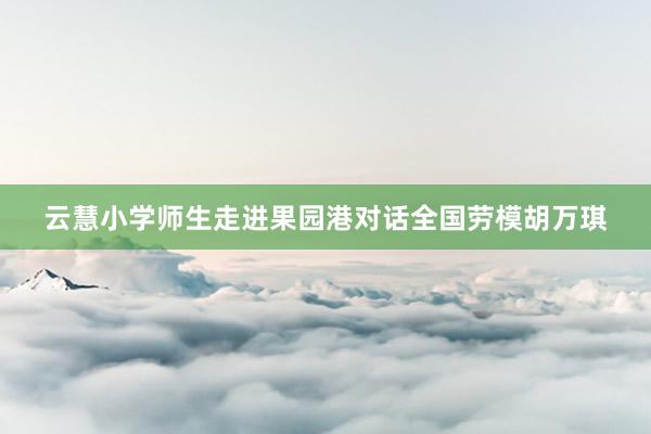 云慧小学师生走进果园港对话全国劳模胡万琪
