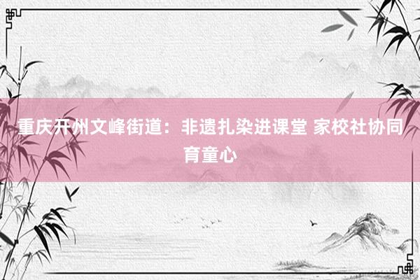重庆开州文峰街道：非遗扎染进课堂 家校社协同育童心