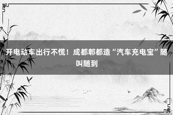 开电动车出行不慌！成都郫都造“汽车充电宝”随叫随到