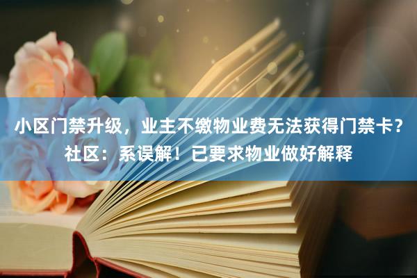 小区门禁升级，业主不缴物业费无法获得门禁卡？社区：系误解！已要求物业做好解释