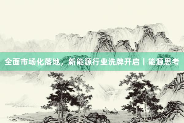 全面市场化落地，新能源行业洗牌开启丨能源思考