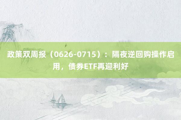政策双周报（0626-0715）：隔夜逆回购操作启用，债券ETF再迎利好