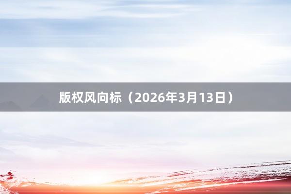 版权风向标（2026年3月13日）