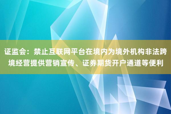 证监会：禁止互联网平台在境内为境外机构非法跨境经营提供营销宣传、证券期货开户通道等便利