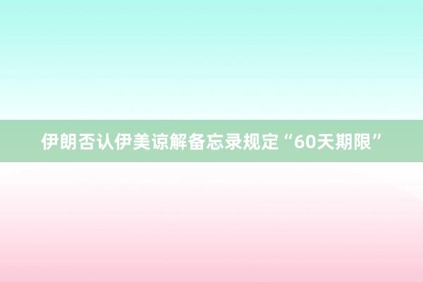伊朗否认伊美谅解备忘录规定“60天期限”