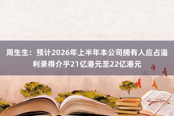 周生生：预计2026年上半年本公司拥有人应占溢利录得介乎21亿港元至22亿港元