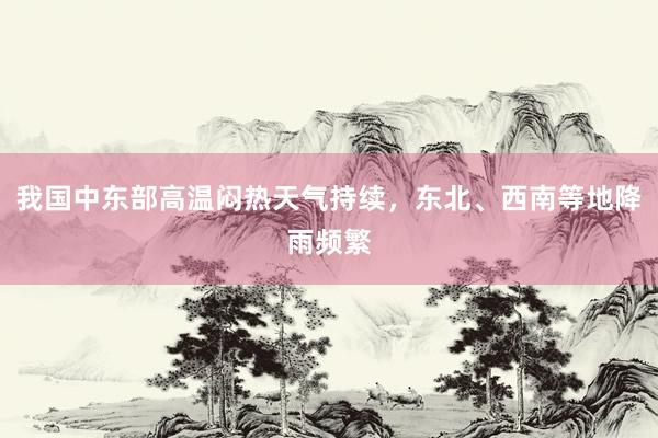 我国中东部高温闷热天气持续，东北、西南等地降雨频繁
