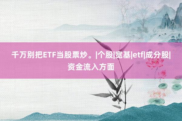 千万别把ETF当股票炒。|个股|宽基|etf|成分股|资金流入方面
