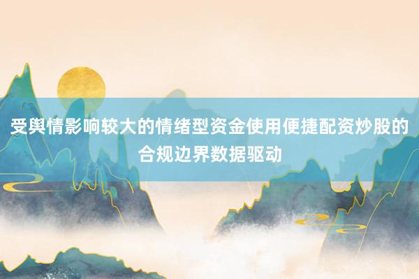 受舆情影响较大的情绪型资金使用便捷配资炒股的合规边界数据驱动