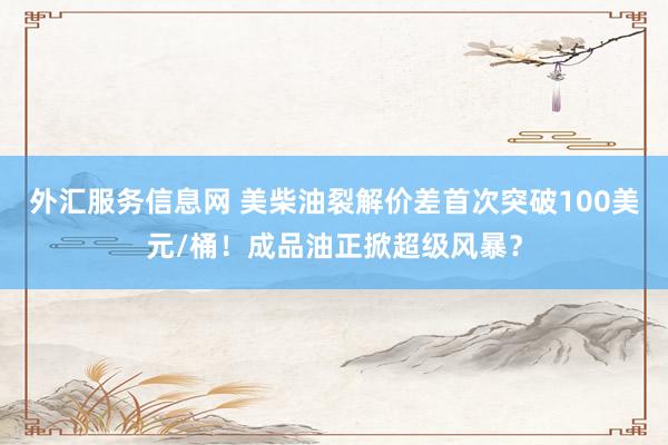 外汇服务信息网 美柴油裂解价差首次突破100美元/桶！成品油正掀超级风暴？
