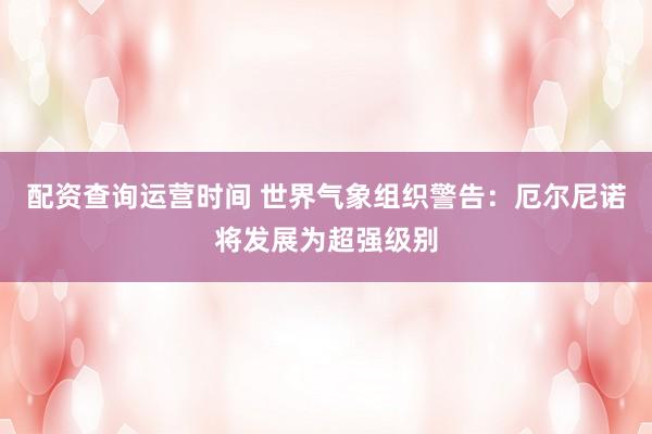 配资查询运营时间 世界气象组织警告：厄尔尼诺将发展为超强级别