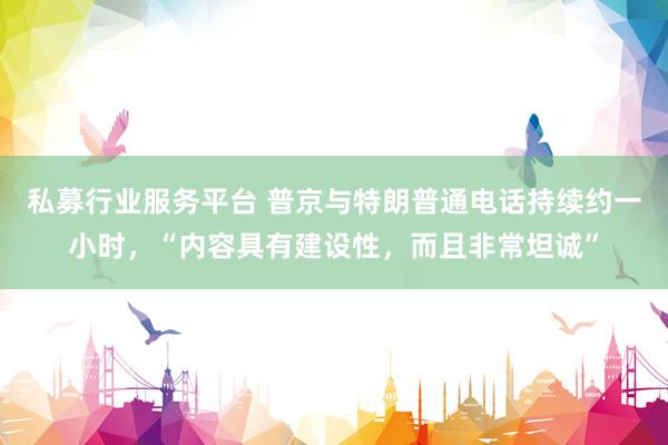 私募行业服务平台 普京与特朗普通电话持续约一小时，“内容具有建设性，而且非常坦诚”