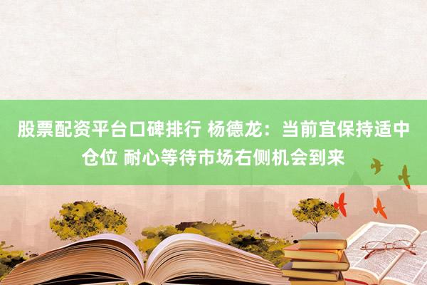 股票配资平台口碑排行 杨德龙：当前宜保持适中仓位 耐心等待市场右侧机会到来