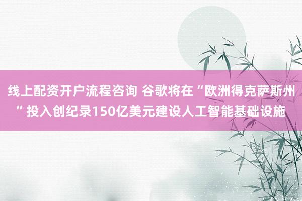 线上配资开户流程咨询 谷歌将在“欧洲得克萨斯州”投入创纪录150亿美元建设人工智能基础设施