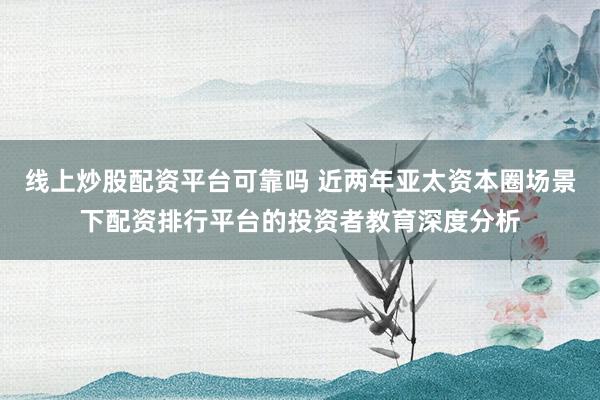 线上炒股配资平台可靠吗 近两年亚太资本圈场景下配资排行平台的投资者教育深度分析