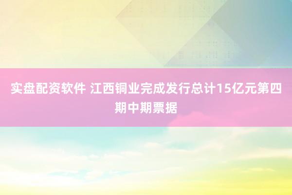 实盘配资软件 江西铜业完成发行总计15亿元第四期中期票据