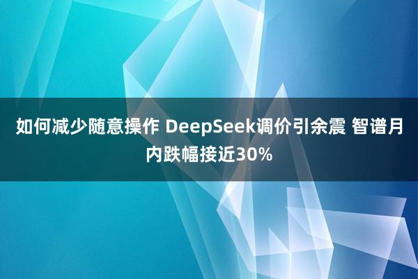 如何减少随意操作 DeepSeek调价引余震 智谱月内跌幅接近30%