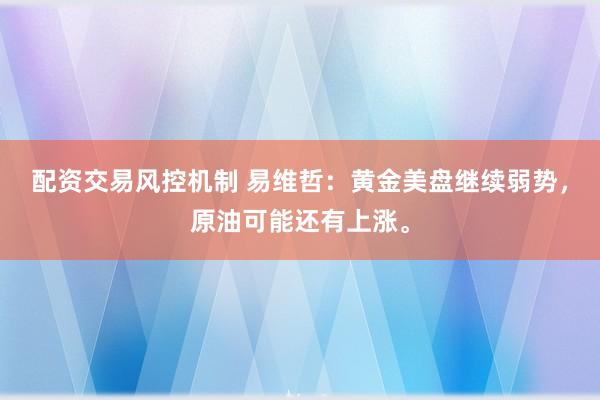 配资交易风控机制 易维哲：黄金美盘继续弱势，原油可能还有上涨。
