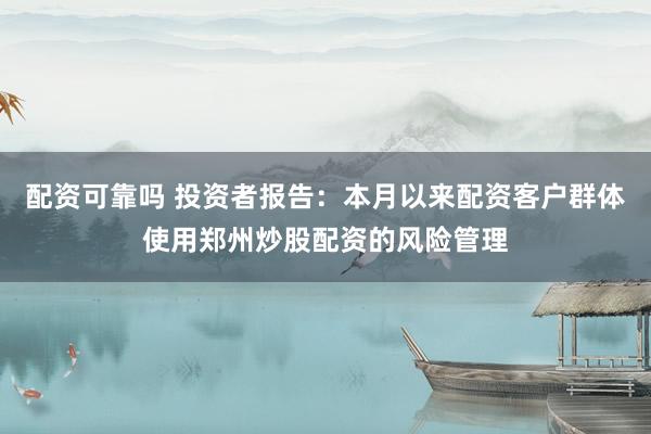 配资可靠吗 投资者报告：本月以来配资客户群体使用郑州炒股配资的风险管理