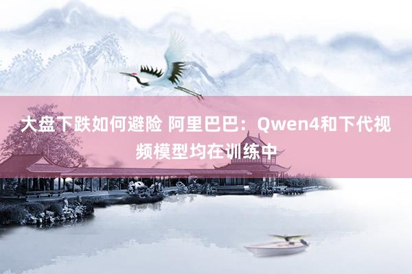 大盘下跌如何避险 阿里巴巴：Qwen4和下代视频模型均在训练中