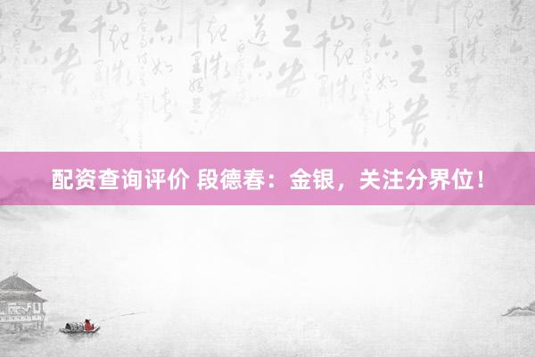 配资查询评价 段德春：金银，关注分界位！