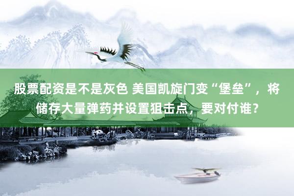 股票配资是不是灰色 美国凯旋门变“堡垒”，将储存大量弹药并设置狙击点，要对付谁？