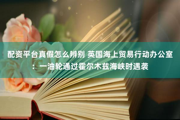 配资平台真假怎么辨别 英国海上贸易行动办公室：一油轮通过霍尔木兹海峡时遇袭
