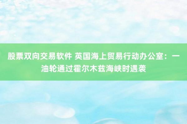 股票双向交易软件 英国海上贸易行动办公室：一油轮通过霍尔木兹海峡时遇袭