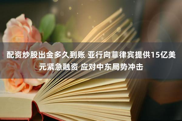 配资炒股出金多久到账 亚行向菲律宾提供15亿美元紧急融资 应对中东局势冲击