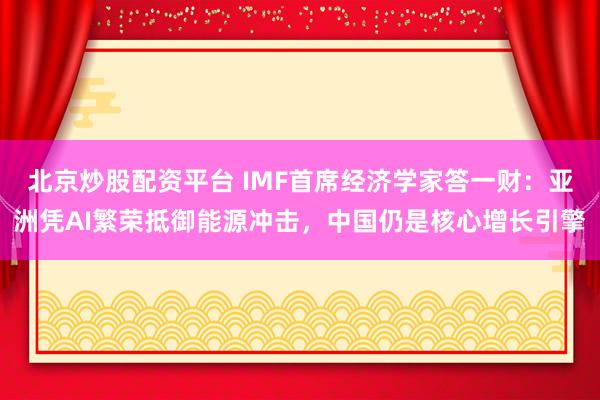 北京炒股配资平台 IMF首席经济学家答一财：亚洲凭AI繁荣抵御能源冲击，中国仍是核心增长引擎