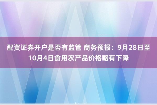配资证券开户是否有监管 商务预报：9月28日至10月4日食用农产品价格略有下降