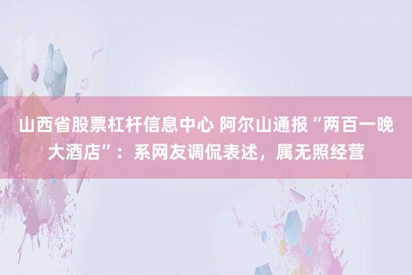山西省股票杠杆信息中心 阿尔山通报“两百一晚大酒店”：系网友调侃表述，属无照经营